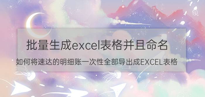 批量生成excel表格并且命名 如何将速达的明细账一次性全部导出成EXCEL表格？